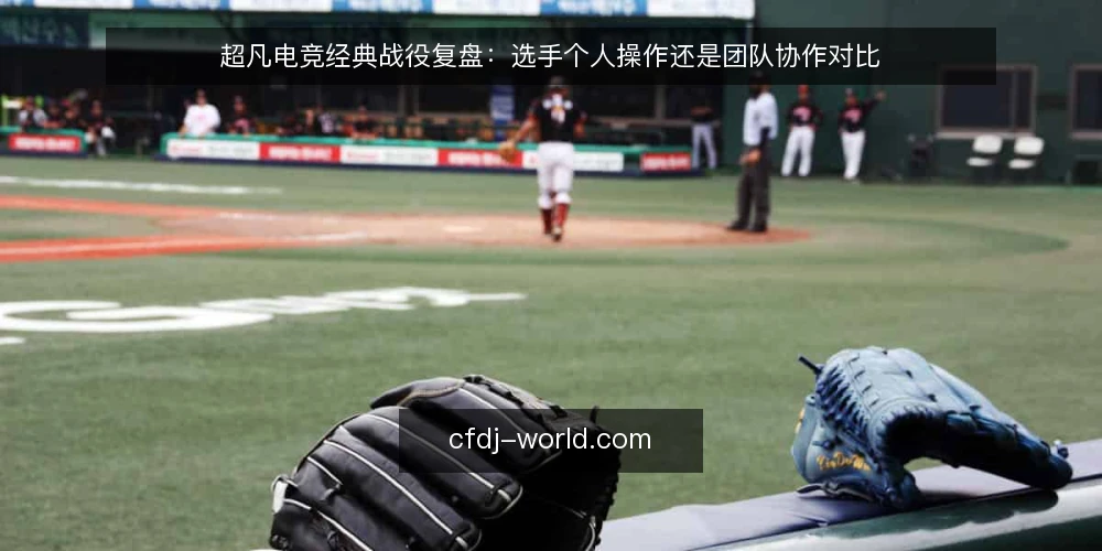 超凡电竞经典战役复盘：选手个人操作还是团队协作对比 — 判断经典战役价值的核心标准 配图
