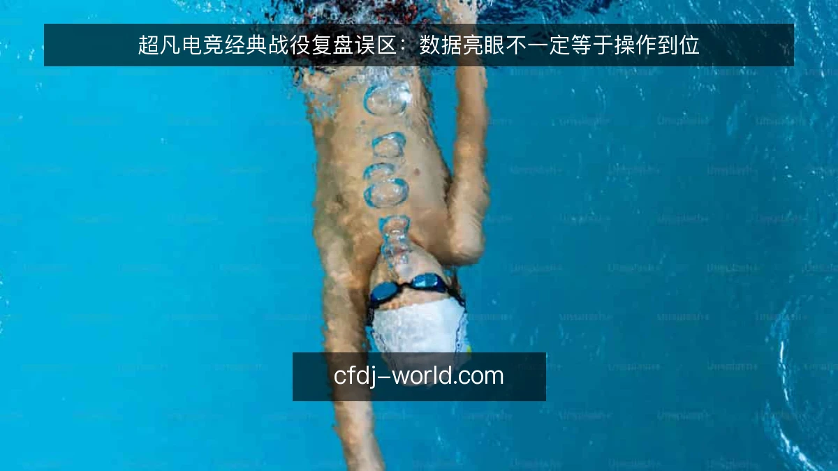 超凡电竞经典战役复盘误区：数据亮眼不一定等于操作到位