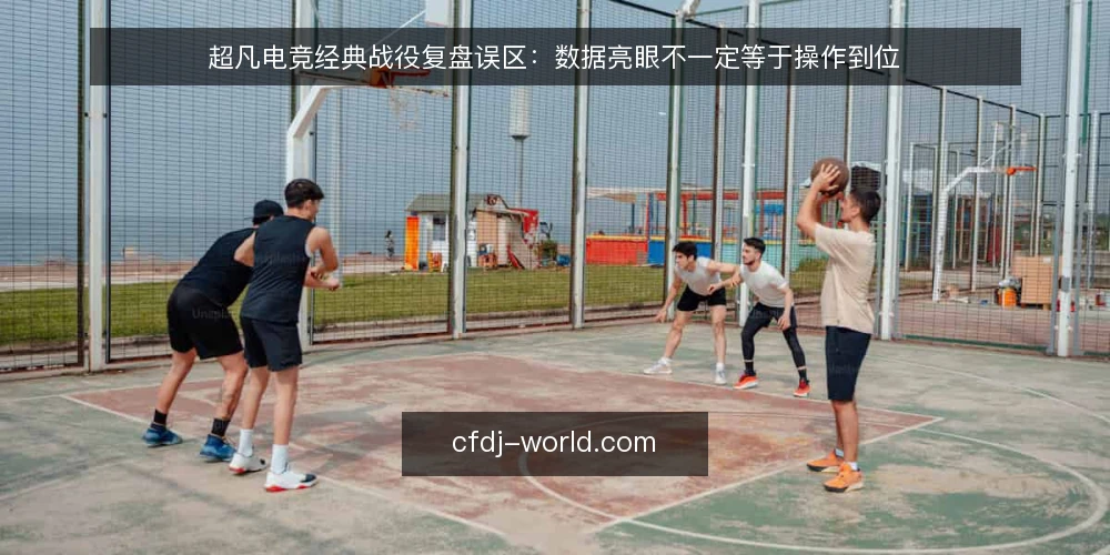 超凡电竞经典战役复盘误区：数据亮眼不一定等于操作到位 — 复盘时被数据带偏的常见场景 配图
