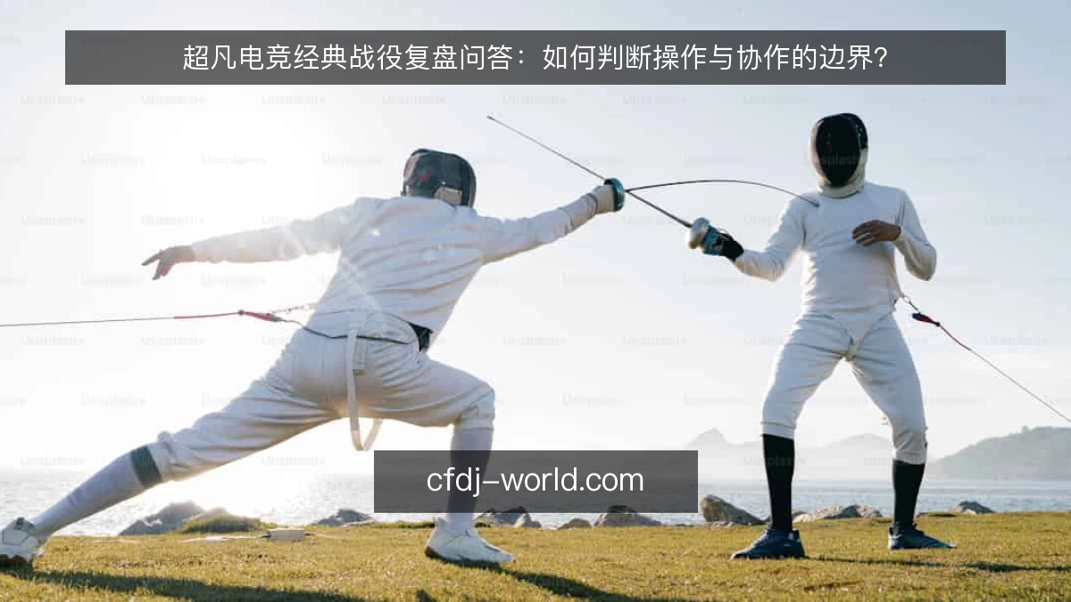 超凡电竞经典战役复盘问答：如何判断操作与协作的边界？