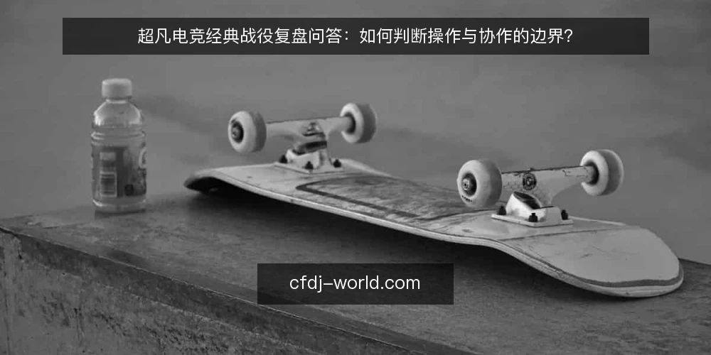 超凡电竞经典战役复盘问答：如何判断操作与协作的边界？ — 复盘前先确定需求：你真正想从战役中学到什么？ 配图