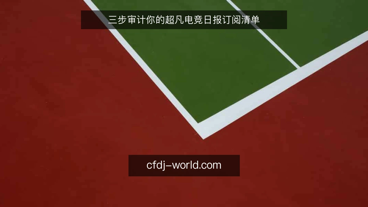 三步审计你的超凡电竞日报订阅清单