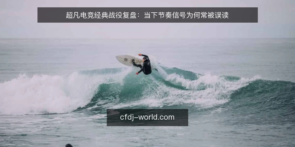 超凡电竞经典战役复盘：当下节奏信号为何常被误读 — 近期复盘中的节奏误判 配图