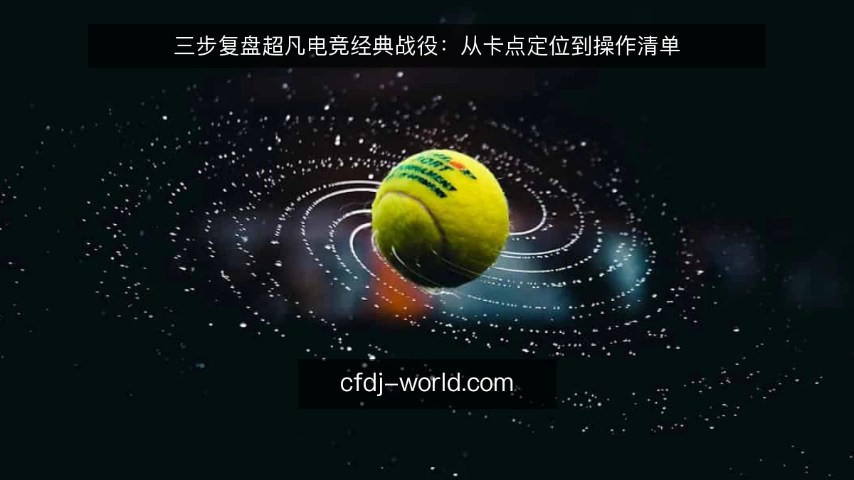 三步复盘超凡电竞经典战役：从卡点定位到操作清单