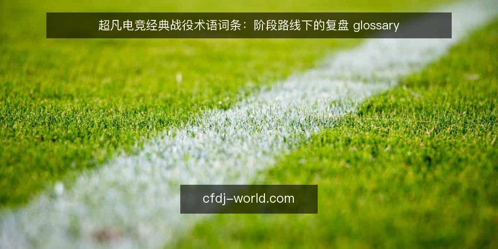 超凡电竞经典战役术语词条:阶段路线下的复盘 glossary — 基线词条:战役复盘与观赛直觉 配图