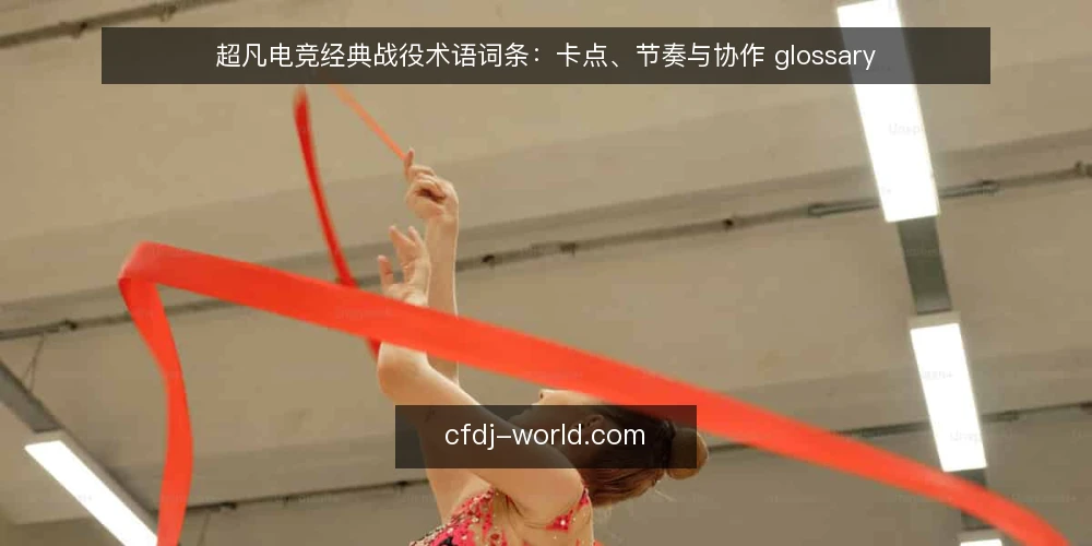 超凡电竞经典战役术语词条：卡点、节奏与协作 glossary — 先弄清这几个术语的边界 配图