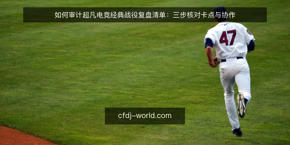 如何审计超凡电竞经典战役复盘清单：三步核对卡点与协作 — 为什么现在要做一次复盘审计 配图