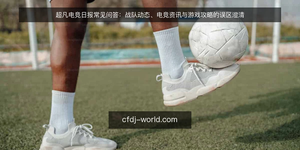 超凡电竞日报常见问答：战队动态、电竞资讯与游戏攻略的误区澄清 — 为什么需要重新理解超凡电竞日报？ 配图